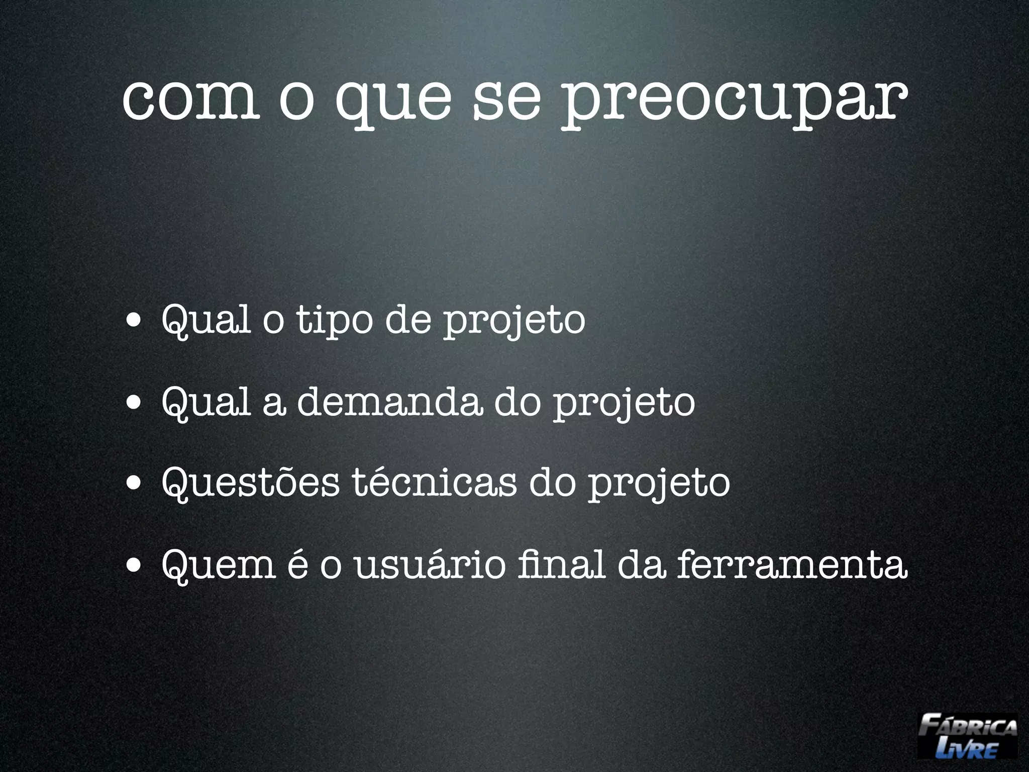 com o que se preocupar


• Qual o tipo de projeto
• Qual a demanda do projeto
• Questões técnicas do projeto
• Quem é o usuário ﬁnal da ferramenta
 