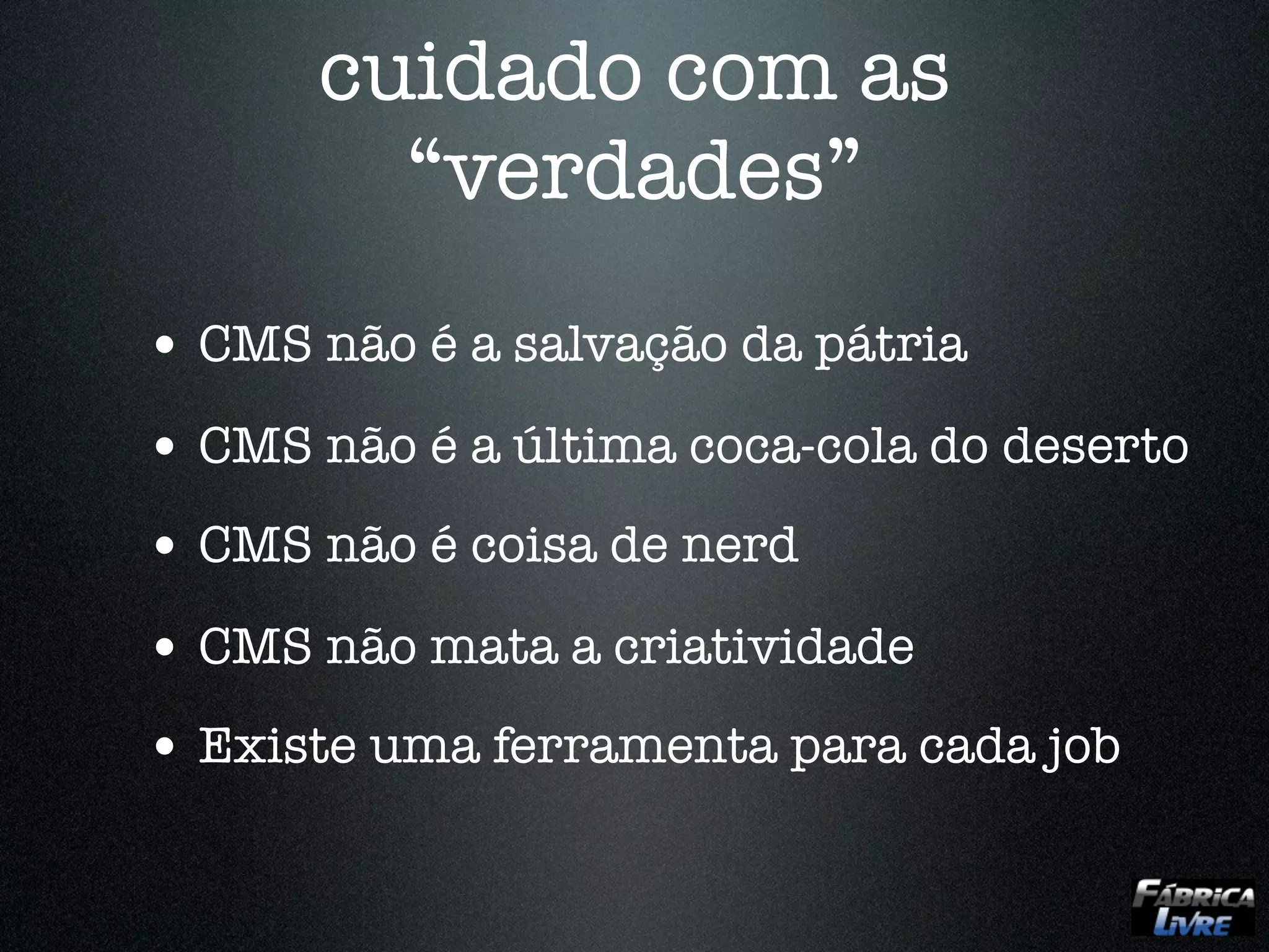 cuidado com as
        “verdades”
• CMS não é a salvação da pátria
• CMS não é a última coca-cola do deserto
• CMS não é coisa de nerd
• CMS não mata a criatividade
• Existe uma ferramenta para cada job
 