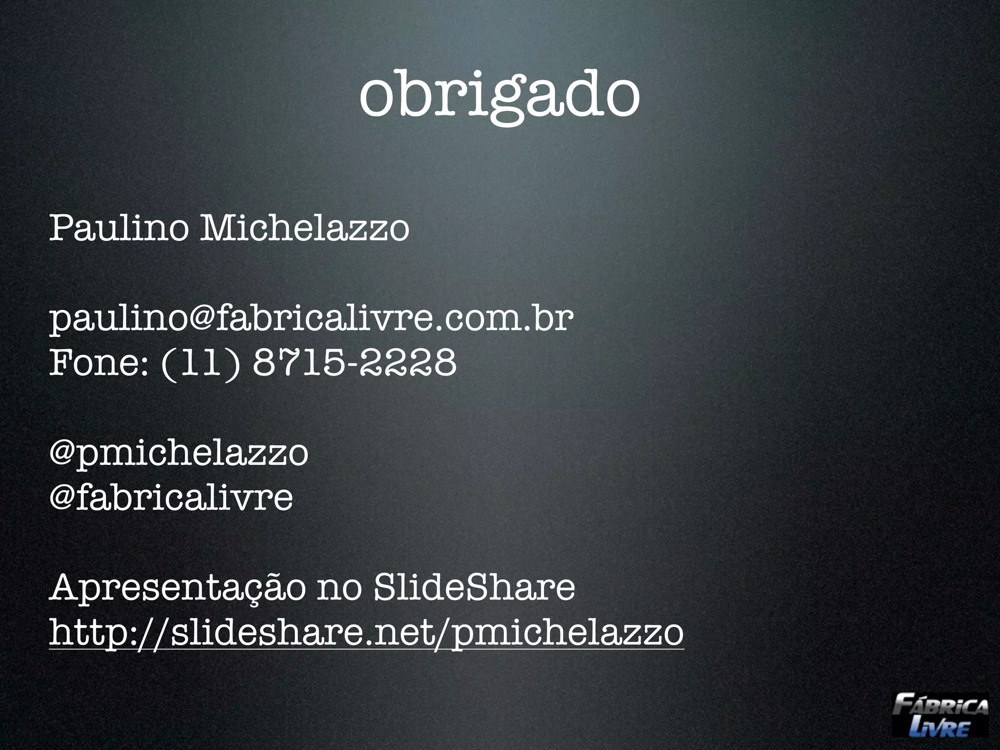 obrigado
Paulino Michelazzo

paulino@fabricalivre.com.br
Fone: (11) 8715-2228

@pmichelazzo
@fabricalivre

Apresentação no SlideShare
http://slideshare.net/pmichelazzo
 