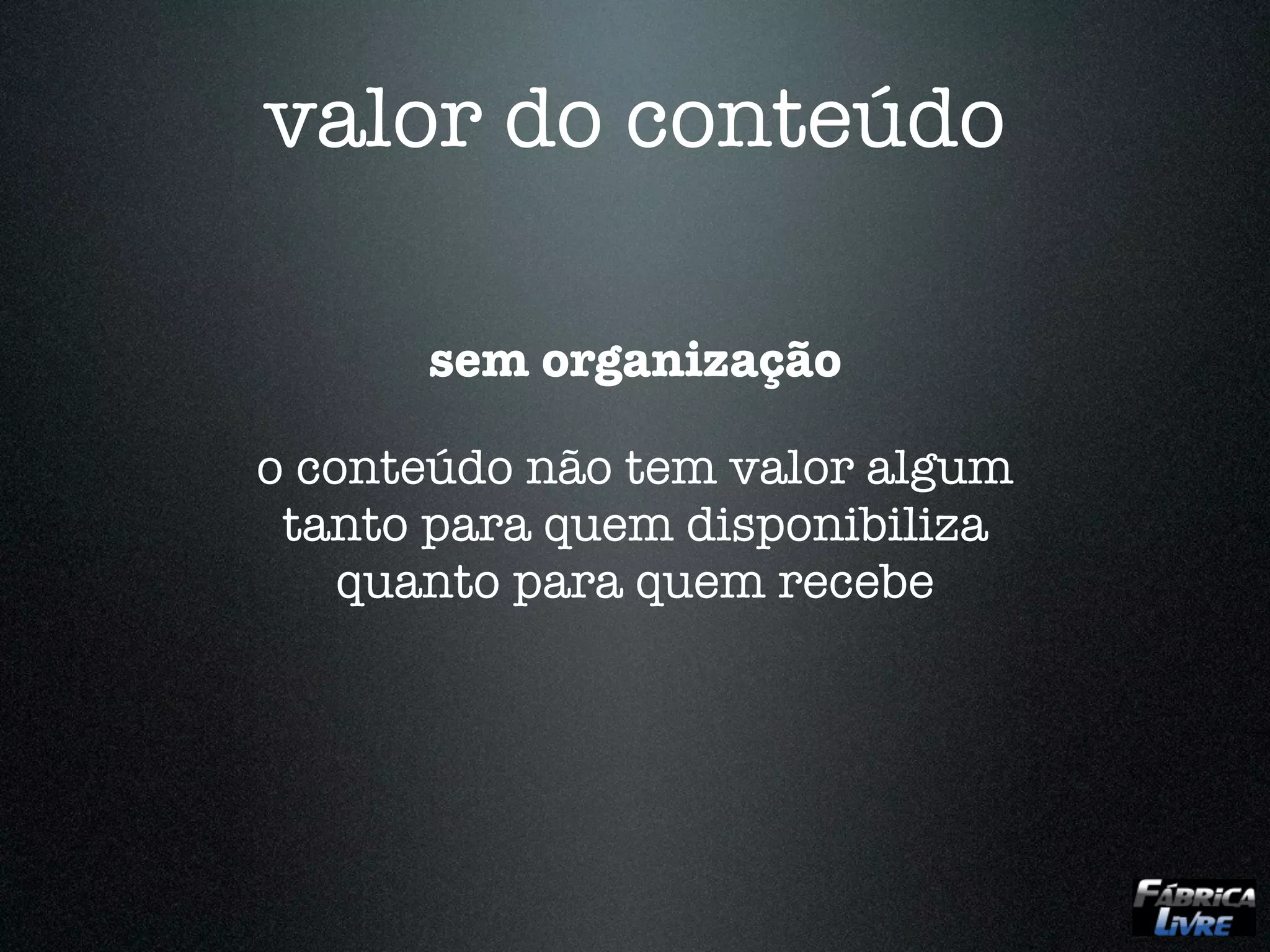 valor do conteúdo

      sem organização

o conteúdo não tem valor algum
 tanto para quem disponibiliza
    quanto para quem recebe
 