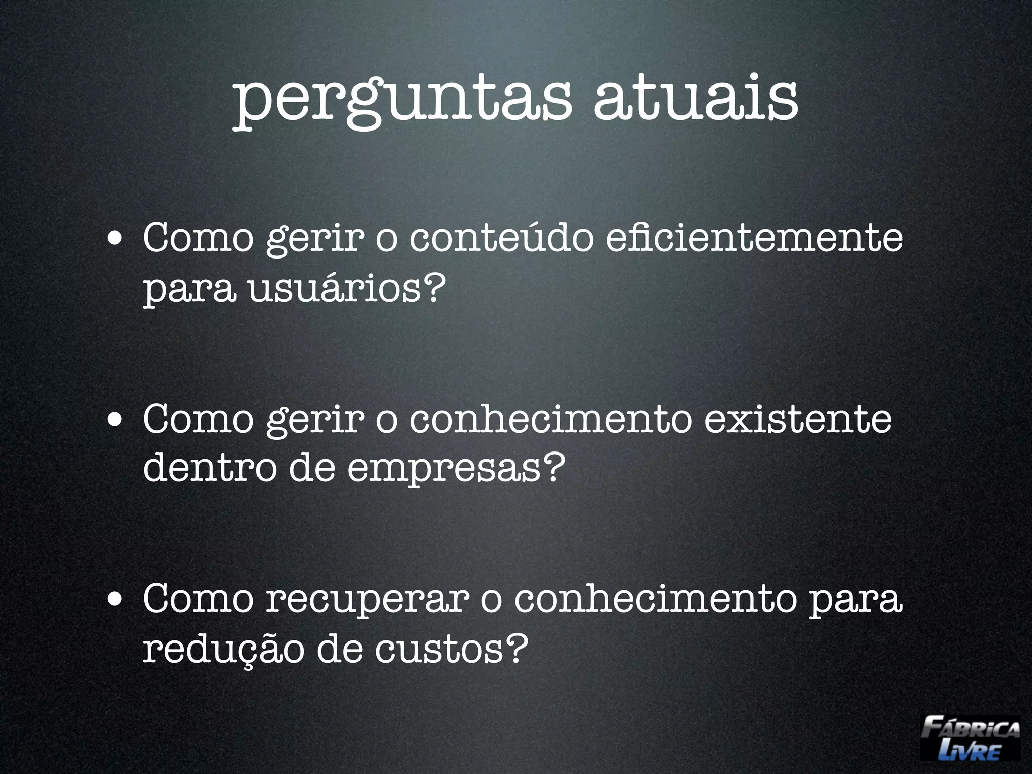 perguntas atuais
• Como gerir o conteúdo eﬁcientemente
  para usuários?


• Como gerir o conhecimento existente
  dentro de empresas?


• Como recuperar o conhecimento para
  redução de custos?
 