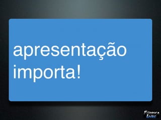 apresentação
importa!
 