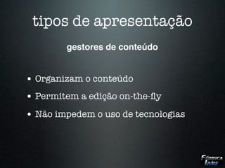 tipos de apresentação
        gestores de conteúdo


• Organizam o conteúdo
• Permitem a edição on-the-ﬂy
• Não impedem o uso de tecnologias
 