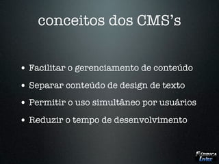 conceitos dos CMS’s


• Facilitar o gerenciamento de conteúdo
• Separar conteúdo de design de texto
• Permitir o uso simultâneo por usuários
• Reduzir o tempo de desenvolvimento
 