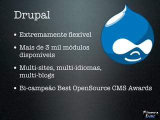 Drupal
• Extremamente ﬂexível
• Mais de 3 mil módulos
  disponíveis

• Multi-sites, multi-idiomas,
  multi-blogs

• Bi-campeão Best OpenSource CMS Awards
 
