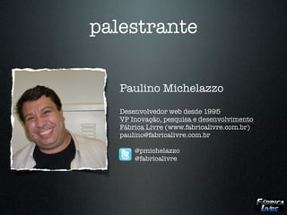 palestrante


   Paulino Michelazzo
   Desenvolvedor web desde 1995
   VP Inovação, pesquisa e desenvolvimento
   Fábrica Livre (www.fabricalivre.com.br)
   paulino@fabricalivre.com.br

       @pmichelazzo
       @fabricalivre
 