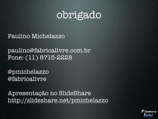 obrigado
Paulino Michelazzo

paulino@fabricalivre.com.br
Fone: (11) 8715-2228

@pmichelazzo
@fabricalivre

Apresentação no SlideShare
http://slideshare.net/pmichelazzo
 