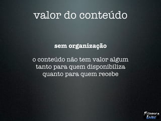 valor do conteúdo

      sem organização

o conteúdo não tem valor algum
 tanto para quem disponibiliza
    quanto para quem recebe
 