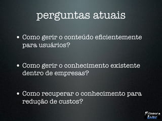 perguntas atuais
• Como gerir o conteúdo eﬁcientemente
  para usuários?


• Como gerir o conhecimento existente
  dentro de empresas?


• Como recuperar o conhecimento para
  redução de custos?
 
