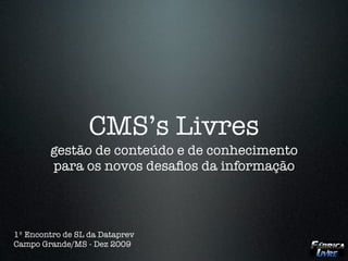 CMS’s Livres
        gestão de conteúdo e de conhecimento
        para os novos desaﬁos da informação



1º Encontro de SL da Dataprev
Campo Grande/MS - Dez 2009
 