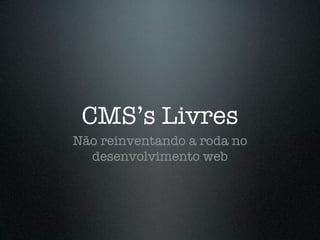 CMS’s Livres
Não reinventando a roda no
  desenvolvimento web
 