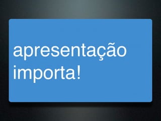 apresentação
importa!
 