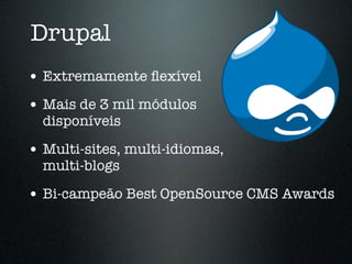Drupal
• Extremamente ﬂexível
• Mais de 3 mil módulos
  disponíveis

• Multi-sites, multi-idiomas,
  multi-blogs

• Bi-campeão Best OpenSource CMS Awards
 