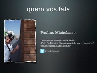 quem vos fala


    Paulino Michelazzo
    Desenvolvedor web desde 1995
    Sócio da Fábrica Livre (www.fabricalivre.com.br)
    paulino@michelazzo.com.br

        @pmichelazzo
 