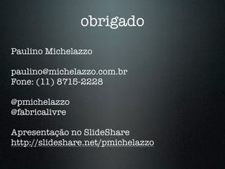 obrigado
Paulino Michelazzo

paulino@michelazzo.com.br
Fone: (11) 8715-2228

@pmichelazzo
@fabricalivre

Apresentação no SlideShare
http://slideshare.net/pmichelazzo
 