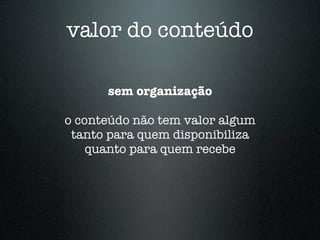 valor do conteúdo

      sem organização

o conteúdo não tem valor algum
 tanto para quem disponibiliza
    quanto para quem recebe
 