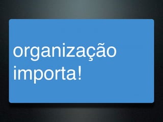 organização
importa!
 