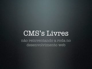 CMS’s Livres
não reinventando a roda no
  desenvolvimento web
 