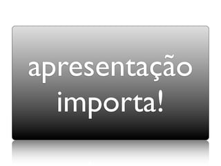 apresentação
  importa!
 