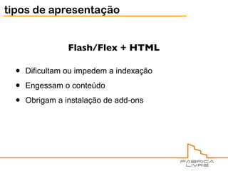 tipos de apresentação


                 Flash/Flex + HTML

  •   Dificultam ou impedem a indexação

  •   Engessam o conteúdo

  •   Obrigam a instalação de add-ons
 