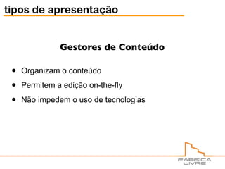 tipos de apresentação


               Gestores de Conteúdo

 •   Organizam o conteúdo

 •   Permitem a edição on-the-fly

 •   Não impedem o uso de tecnologias
 