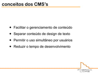 conceitos dos CMS’s




   •   Facilitar o gerenciamento de conteúdo

   •   Separar conteúdo de design de texto

   •   Permitir o uso simultâneo por usuários

   •   Reduzir o tempo de desenvolvimento
 
