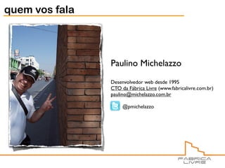 quem vos fala




                Paulino Michelazzo
                Desenvolvedor web desde 1995
                CTO da Fábrica Livre (www.fabricalivre.com.br)
                paulino@michelazzo.com.br

                     @pmichelazzo
 
