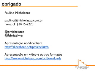 obrigado
 Paulino Michelazzo

 paulino@michelazzo.com.br
 Fone: (11) 8715-2228

 @pmichelazzo
 @fabricalivre

 Apresentação no SlideShare
 http://slideshare.net/pmichelazzo

 Apresentação em vídeo e outros formatos
 http://www.michelazzo.com.br/downloads
 
