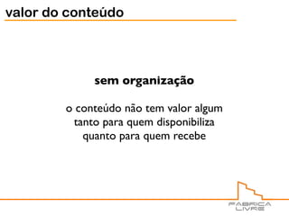 valor do conteúdo



             sem organização

        o conteúdo não tem valor algum
         tanto para quem disponibiliza
           quanto para quem recebe
 