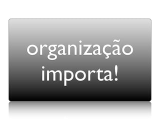 organização
 importa!
 