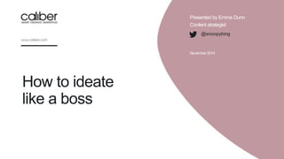 How to ideate
like a boss
Presented by Emma Dunn
Content strategist
November2014
@snoopybing
 