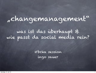 „changemanagement“
               was ist das überhaupt &
           wie passt da social media rein?


                       #bcka session
                        ingo sauer



Samstag, 14. Juli 12                         1
 