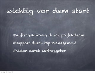 wichtig vor dem start


                      #auftragsklärung durch projektteam

                      #support durch top-management

                      #vision durch auftraggeber




Samstag, 13. Oktober 12
 