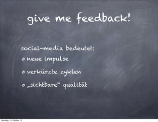 give me feedback!

                      social-media bedeutet:
                          neue impulse

                          verkürzte zyklen

                          „sichtbare“ qualität




Samstag, 13. Oktober 12
 