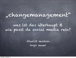 „changemanagement“
              was ist das überhaupt &
          wie passt da social media rein?


                          #lwc12 session
                            ingo sauer



Samstag, 13. Oktober 12
 