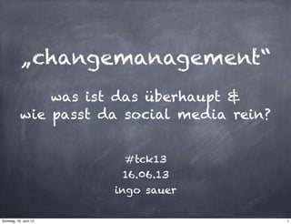 „changemanagement“
was ist das überhaupt &
wie passt da social media rein?
#tck13
16.06.13
ingo sauer
1Sonntag, 16. Juni 13
 