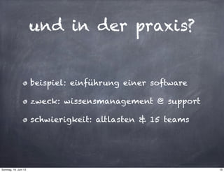 und in der praxis?
beispiel: einführung einer software
zweck: wissensmanagement @ support
schwierigkeit: altlasten & 15 teams
13Sonntag, 16. Juni 13
 