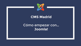 CMS Madrid
Cómo empezar con…
Joomla!
 