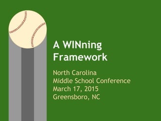 A WINning
Framework
North Carolina
Middle School Conference
March 17, 2015
Greensboro, NC
 
