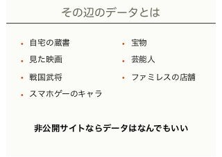 その辺のデータとは
• 自宅の蔵書
• 見た映画
• 戦国武将
• スマホゲーのキャラ
• 宝物
• 芸能人
• ファミレスの店舗
非公開サイトならデータはなんでもいい
 