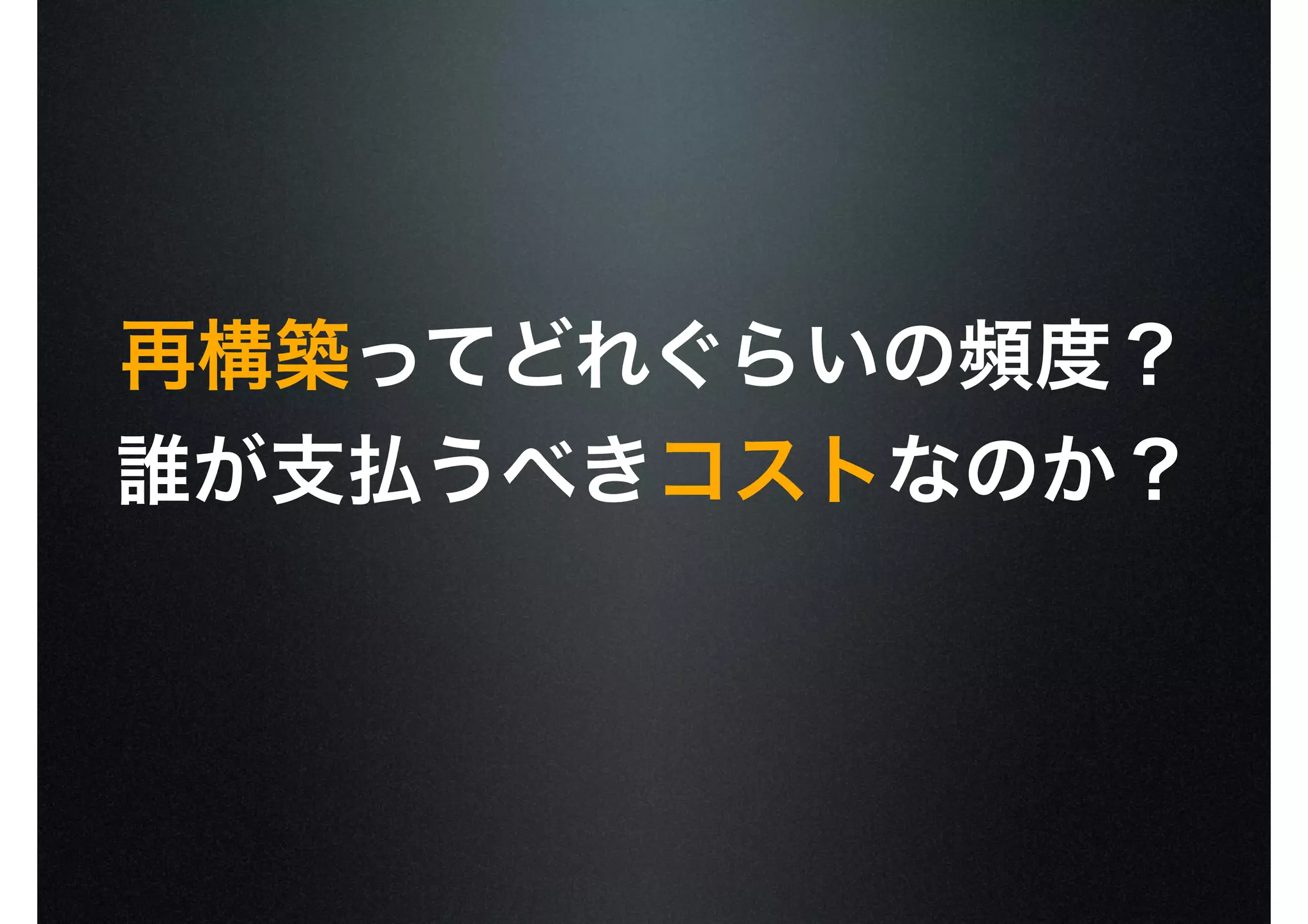 再構築ってどれぐらいの頻度？
誰が支払うべきコストなのか？
 