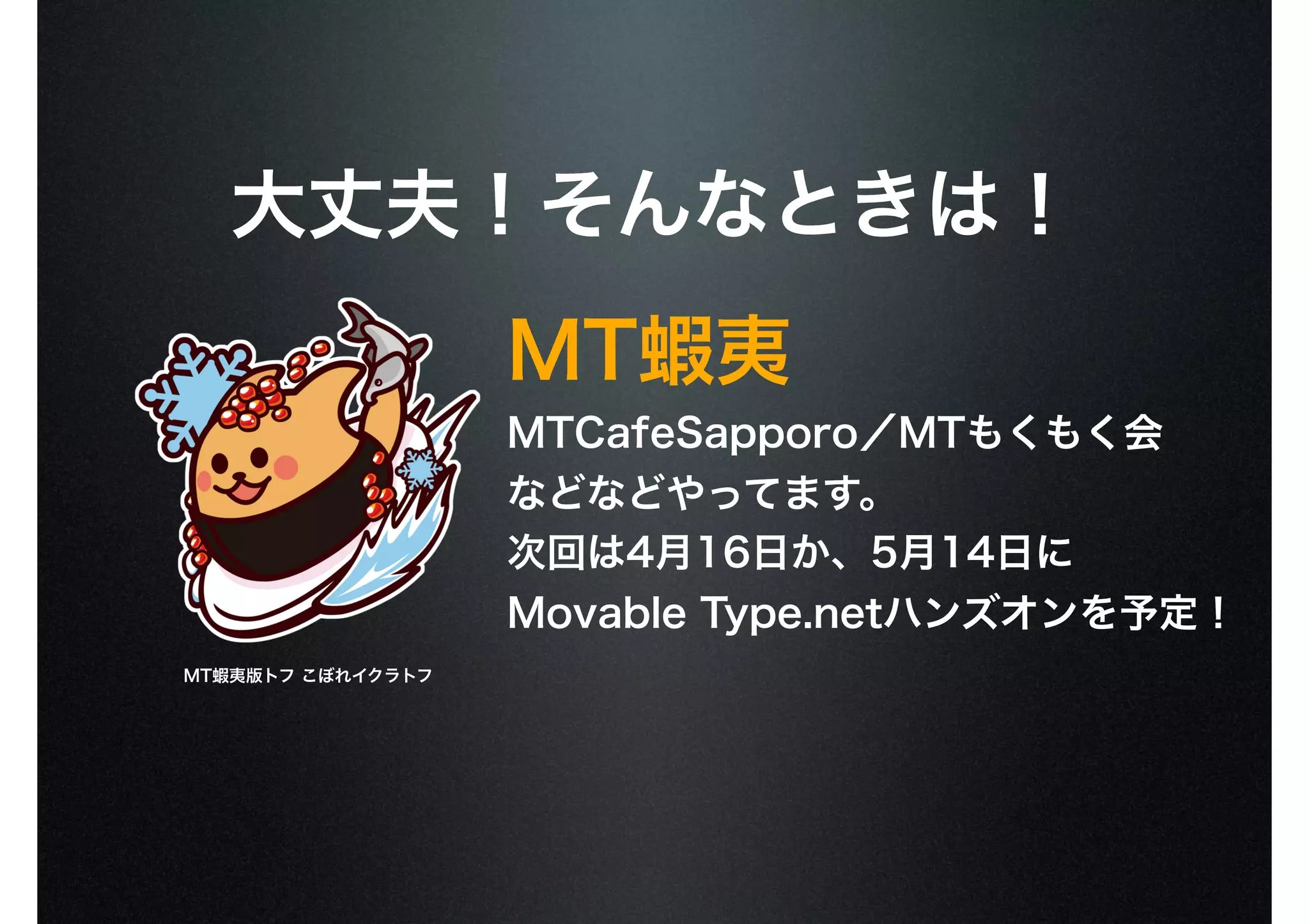大丈夫！そんなときは！
MTCafeSapporo／MTもくもく会
などなどやってます。
次回は4月16日か、5月14日に
Movable Type.netハンズオンを予定！
MT蝦夷
MT蝦夷版トフ こぼれイクラトフ
 
