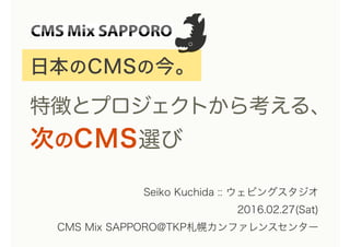 日本のCMSの今。
特徴とプロジェクトから考える、
次のCMS選び
Seiko Kuchida :: ウェビングスタジオ
2016.02.27(Sat)
CMS Mix SAPPORO@TKP札幌カンファレンスセンター
 