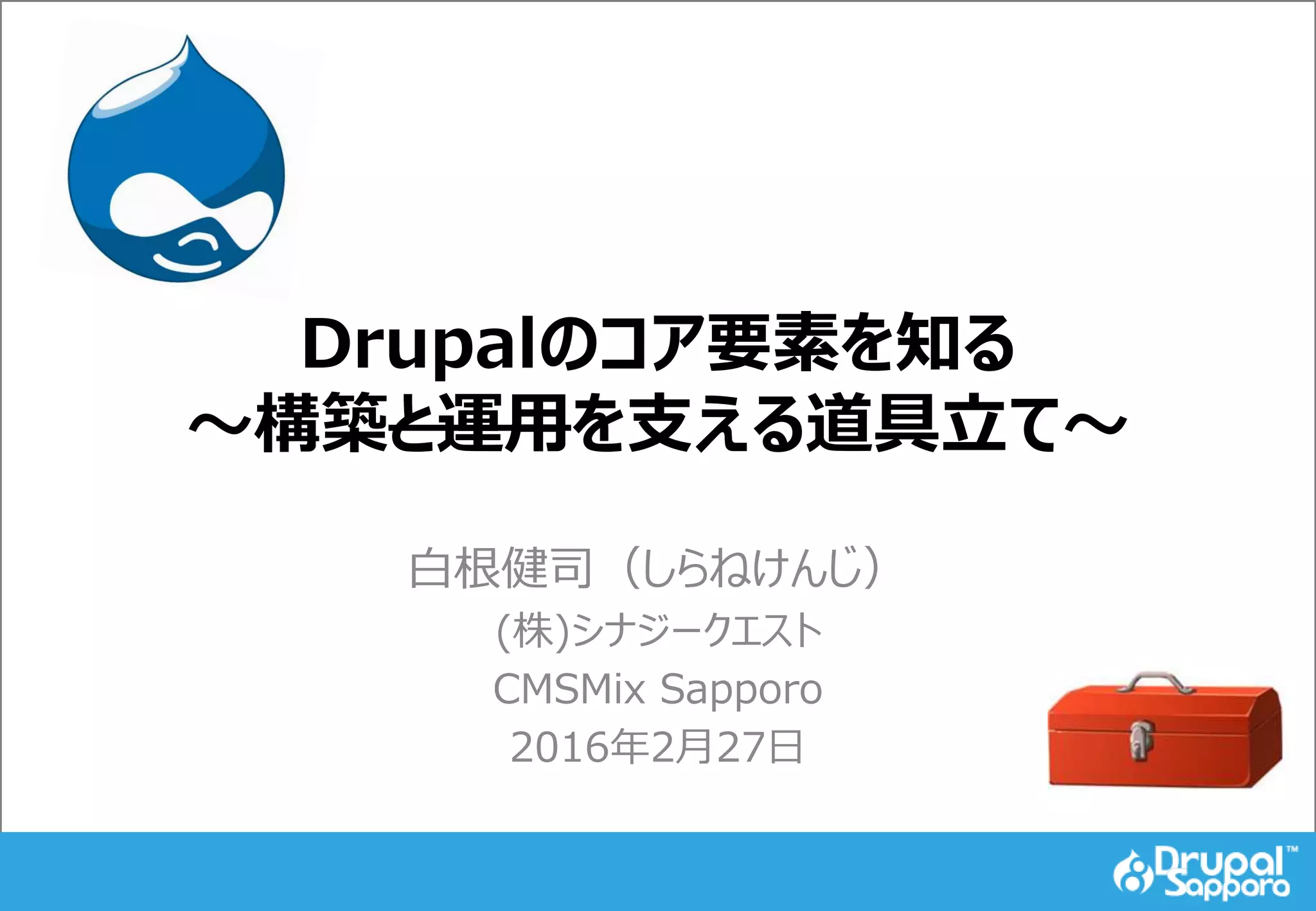 Drupalのコア要素を知る
～構築と運用を支える道具立て～
白根健司（しらねけんじ）
(株)シナジークエスト
CMSMix Sapporo
2016年2月27日
 