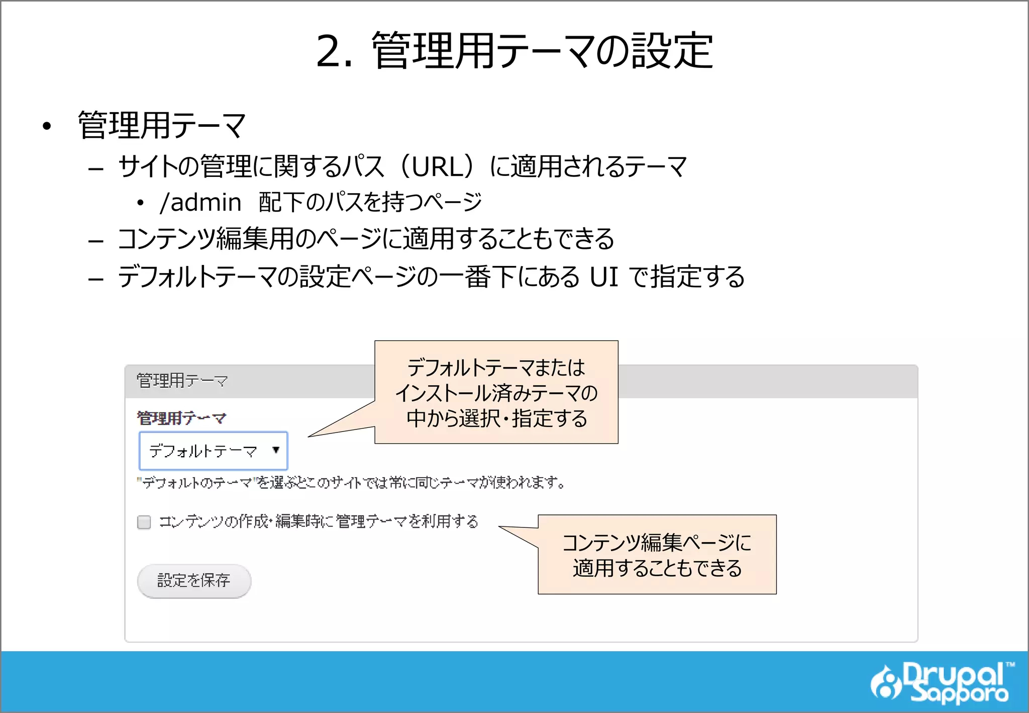 2. 管理用テーマの設定
• 管理用テーマ
– サイトの管理に関するパス（URL）に適用されるテーマ
• /admin 配下のパスを持つページ
– コンテンツ編集用のページに適用することもできる
– デフォルトテーマの設定ページの一番下にある UI で指定する
デフォルトテーマまたは
インストール済みテーマの
中から選択・指定する
コンテンツ編集ページに
適用することもできる
 