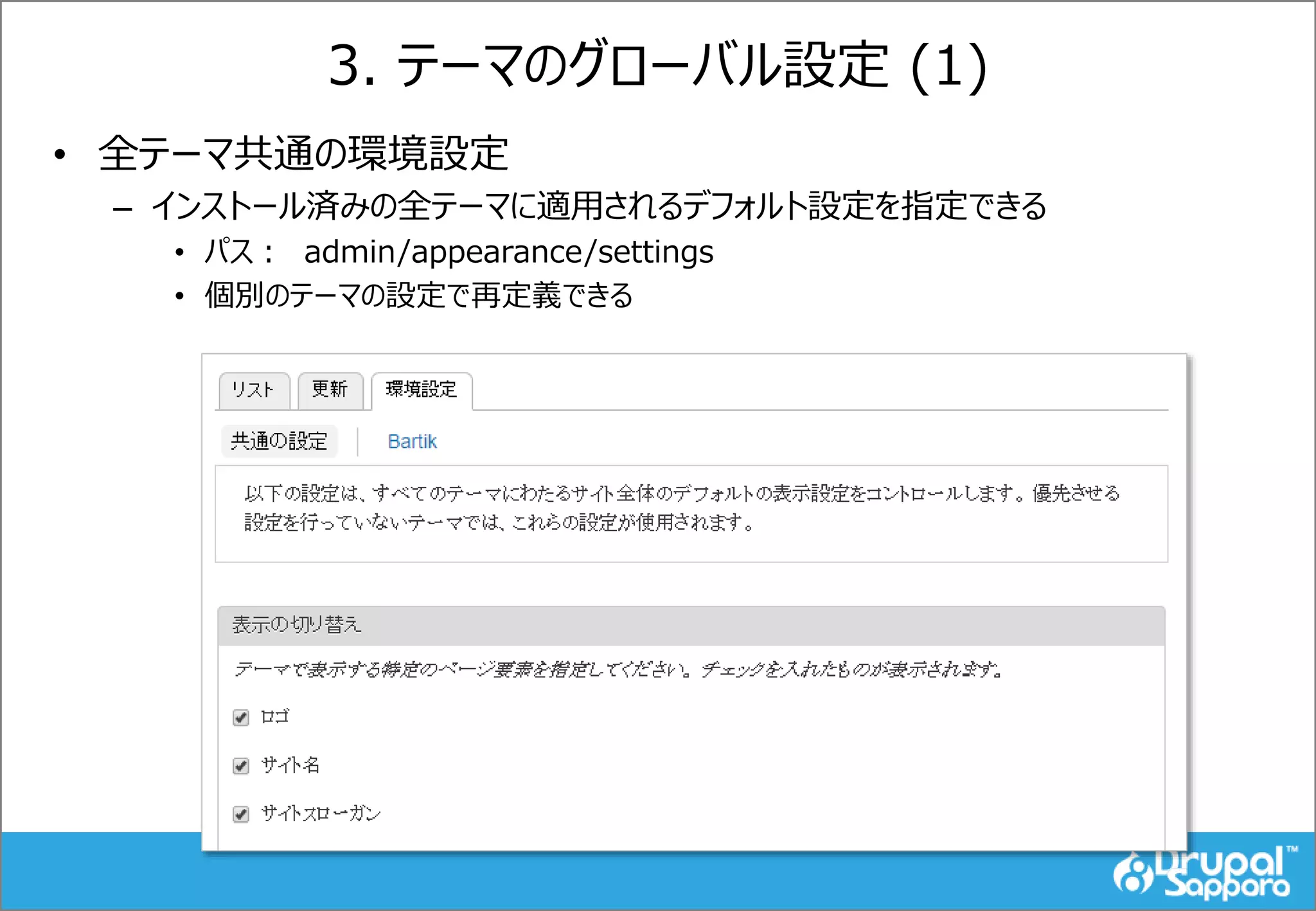 3. テーマのグローバル設定 (1)
• 全テーマ共通の環境設定
– インストール済みの全テーマに適用されるデフォルト設定を指定できる
• パス： admin/appearance/settings
• 個別のテーマの設定で再定義できる
 