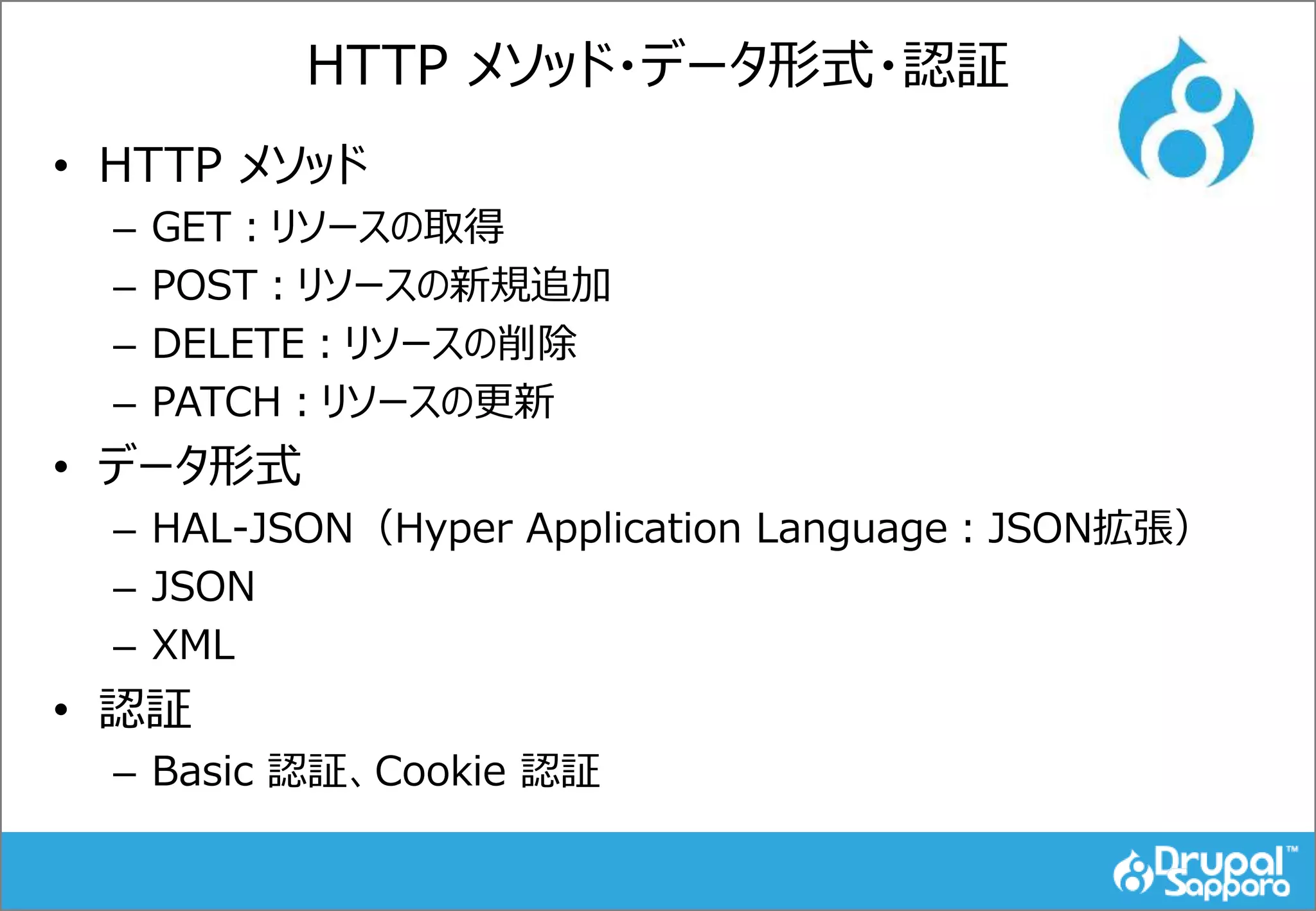 HTTP メソッド・データ形式・認証
• HTTP メソッド
– GET：リソースの取得
– POST：リソースの新規追加
– DELETE：リソースの削除
– PATCH：リソースの更新
• データ形式
– HAL-JSON（Hyper Application Language：JSON拡張）
– JSON
– XML
• 認証
– Basic 認証、Cookie 認証
 