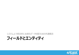 フィールドとエンティティ
システム上で統合的に永続化データを扱うための共通概念
 