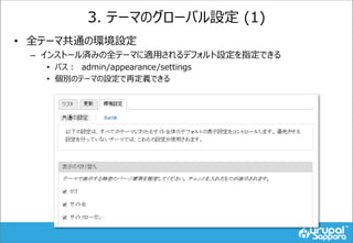 3. テーマのグローバル設定 (1)
• 全テーマ共通の環境設定
– インストール済みの全テーマに適用されるデフォルト設定を指定できる
• パス： admin/appearance/settings
• 個別のテーマの設定で再定義できる
 