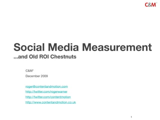 Social Media Measurement
...and Old ROI Chestnuts

    C&M*
    December 2009


    roger@contentandmotion.com
    http://twitter.com/rogerwarner
    http://twitter.com/contentmotion
    http://www.contentandmotion.co.uk



                                        1
 